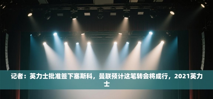 记者：英力士批准签下塞斯科，曼联预计这笔转会将成行，2021英力士