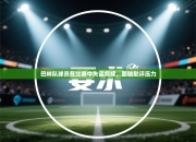 巴林队球员在比赛中失误频频，面临批评压力