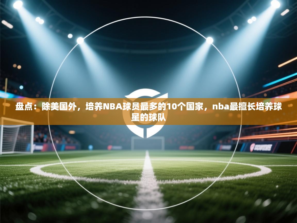 盘点:除美国外,培养NBA球员最多的10个国家,nba最擅长培养球星的球队 第1张