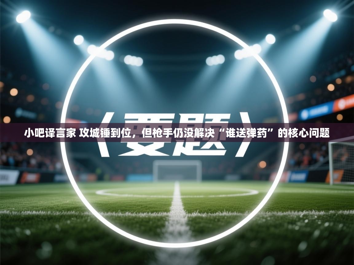 小吧译言家 攻城锤到位，但枪手仍没解决“谁送弹药”的核心问题  第1张