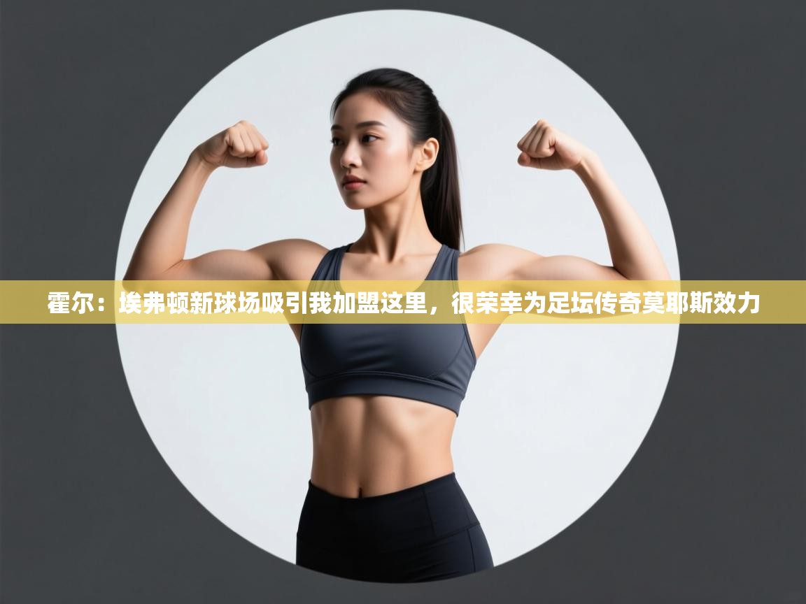 霍尔:埃弗顿新球场吸引我加盟这里,很荣幸为足坛传奇莫耶斯效力 第1张