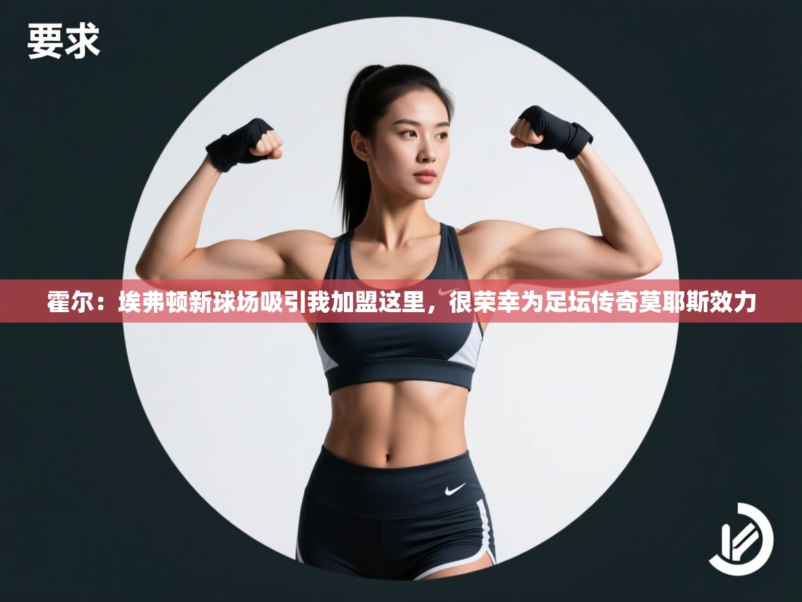 霍尔:埃弗顿新球场吸引我加盟这里,很荣幸为足坛传奇莫耶斯效力 第2张