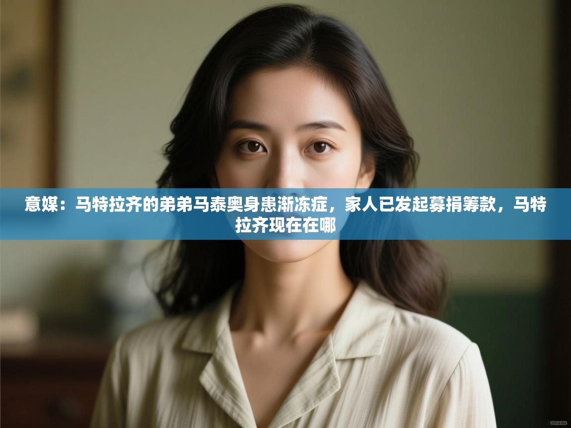 意媒：马特拉齐的弟弟马泰奥身患渐冻症，家人已发起募捐筹款，马特拉齐现在在哪  第2张