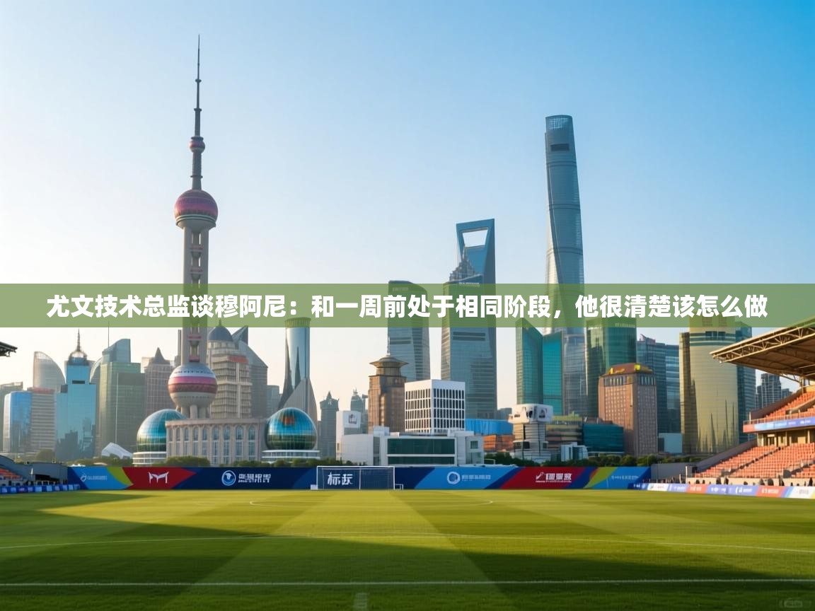 尤文技术总监谈穆阿尼：和一周前处于相同阶段，他很清楚该怎么做  第1张