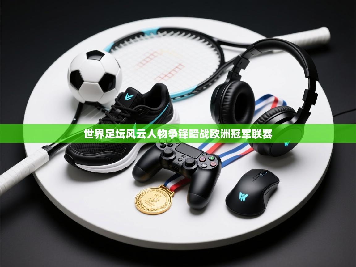 世界足坛风云人物争锋暗战欧洲冠军联赛  第1张