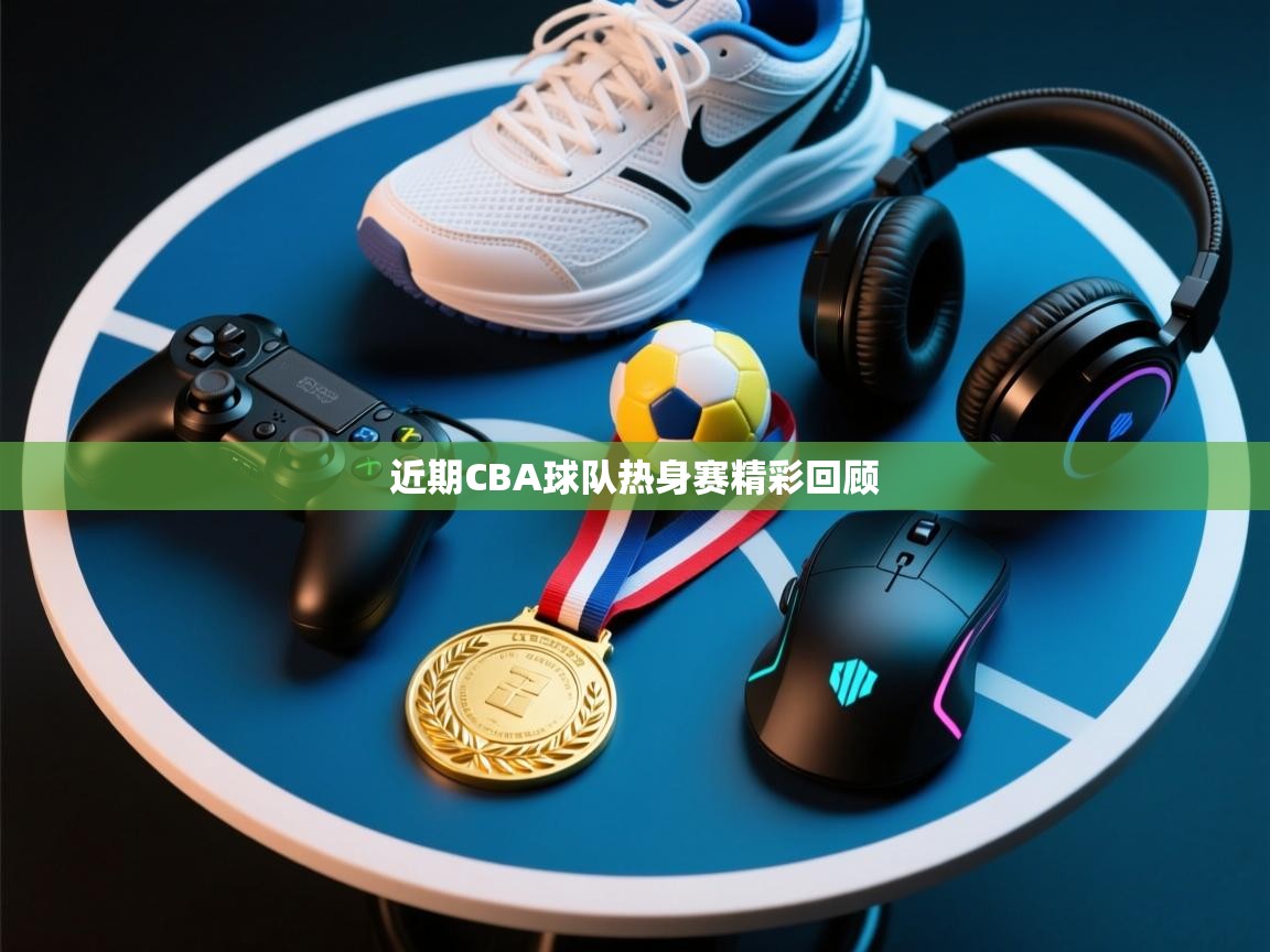 近期CBA球队热身赛精彩回顾 第1张