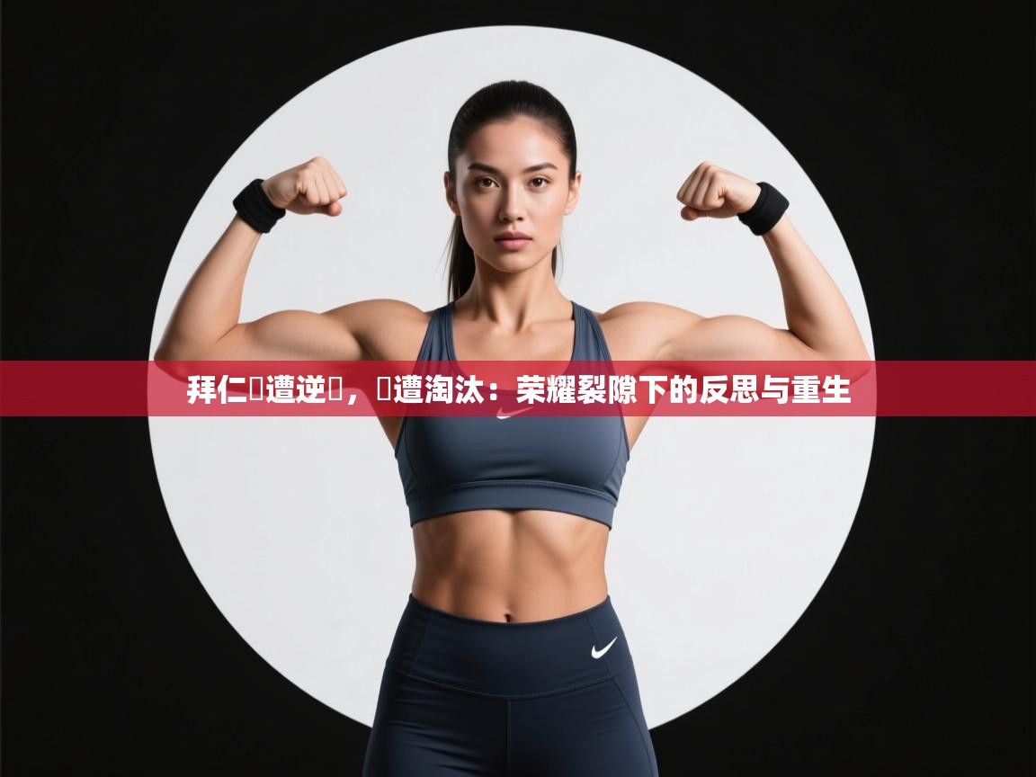 拜仁慘遭逆轉，慘遭淘汰：荣耀裂隙下的反思与重生  第2张