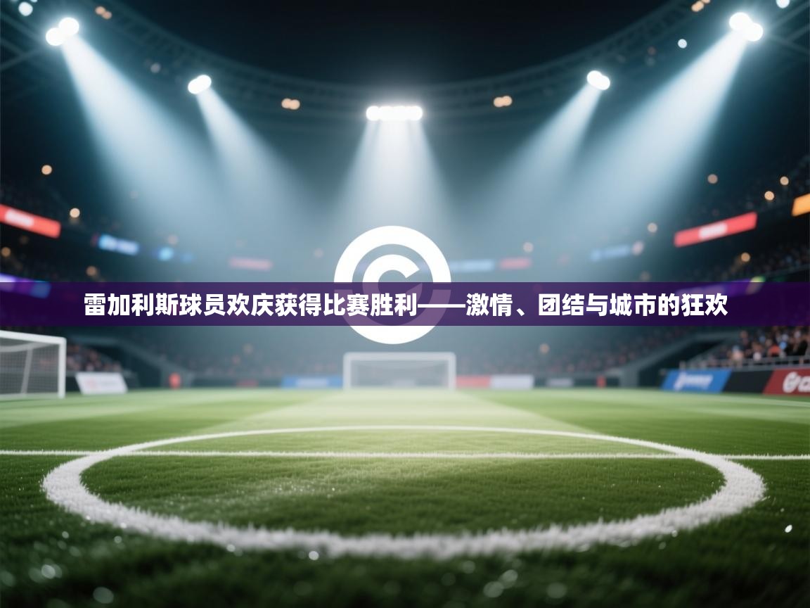 雷加利斯球员欢庆获得比赛胜利——激情、团结与城市的狂欢  第1张