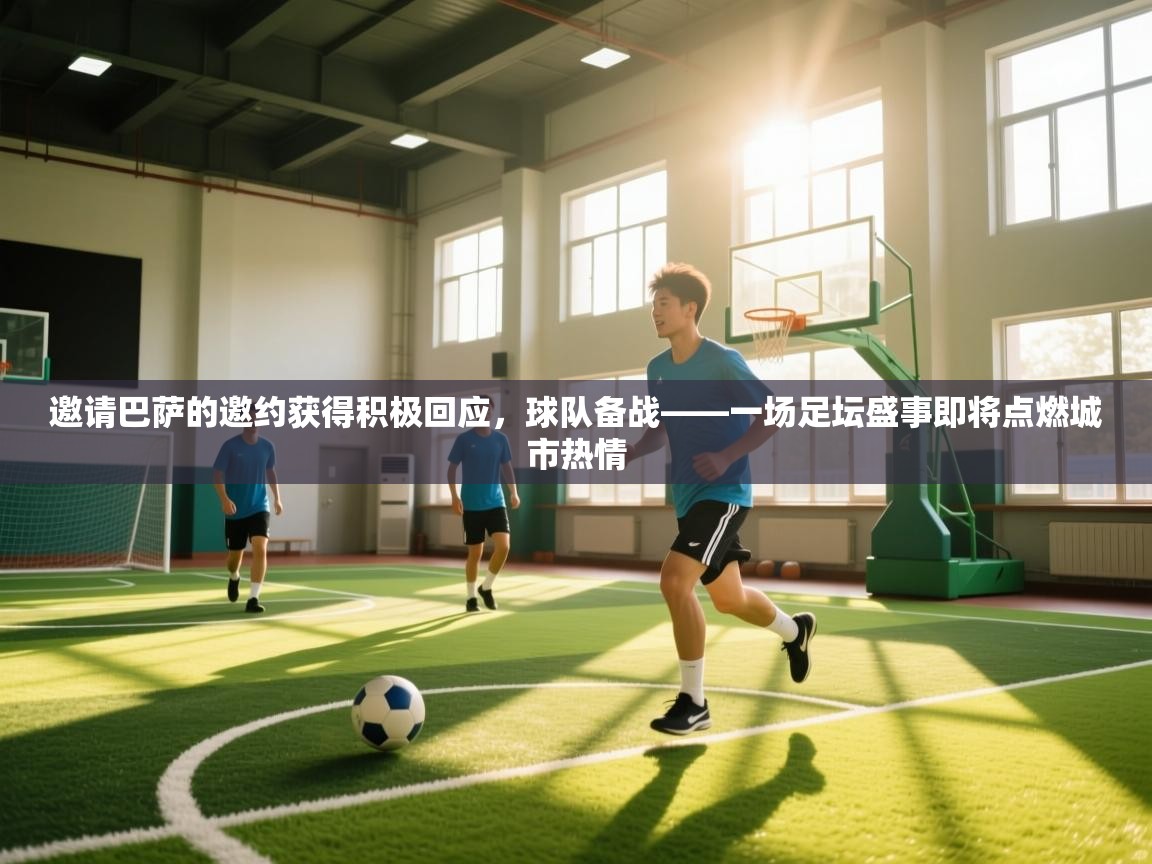 邀请巴萨的邀约获得积极回应,球队备战——一场足坛盛事即将点燃城市热情 第2张